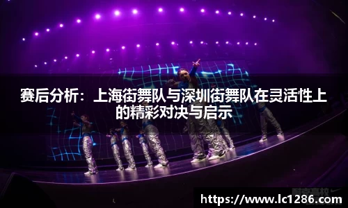 赛后分析：上海街舞队与深圳街舞队在灵活性上的精彩对决与启示