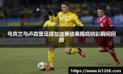 乌克兰与卢森堡足球友谊赛结果揭晓精彩瞬间回顾